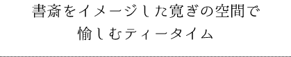 書斎をイメージした寛ぎの空間で愉しむティータイム