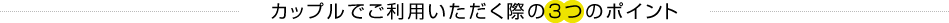 カップルでご利用いただく際の3つのポイント